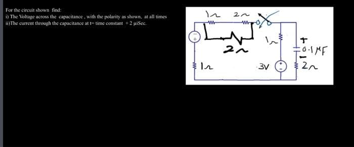 For the circuit shown find:
i) The Voltage across the capacitance, with the polarity as shown, at all times
ii) The current through the capacitance at t-time constant +2 µiSec.
www
12
2~
21
T
FO.IMF
3v2n