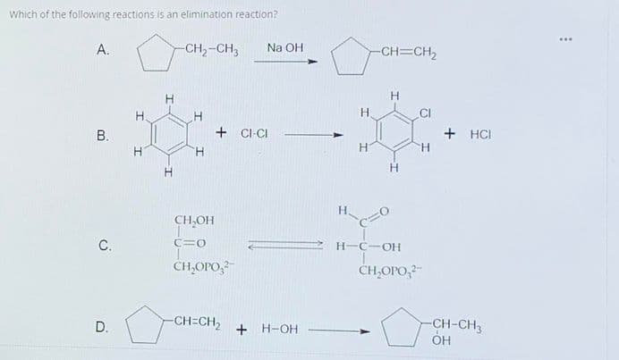 Which of the following reactions is an elimination reaction?
...
A.
CH2-CH3
Na OH
CH=CH2
H
H.
H.
H.
CI
+ CI-CI
+ HCI
H.
H.
H.
CH,OH
C.
C=O
H-C-OH
CH,OPO,-
CH,OPO,2-
-CH=CH2
-CH-CH3
ÓH
D.
+ H-OH
B.
