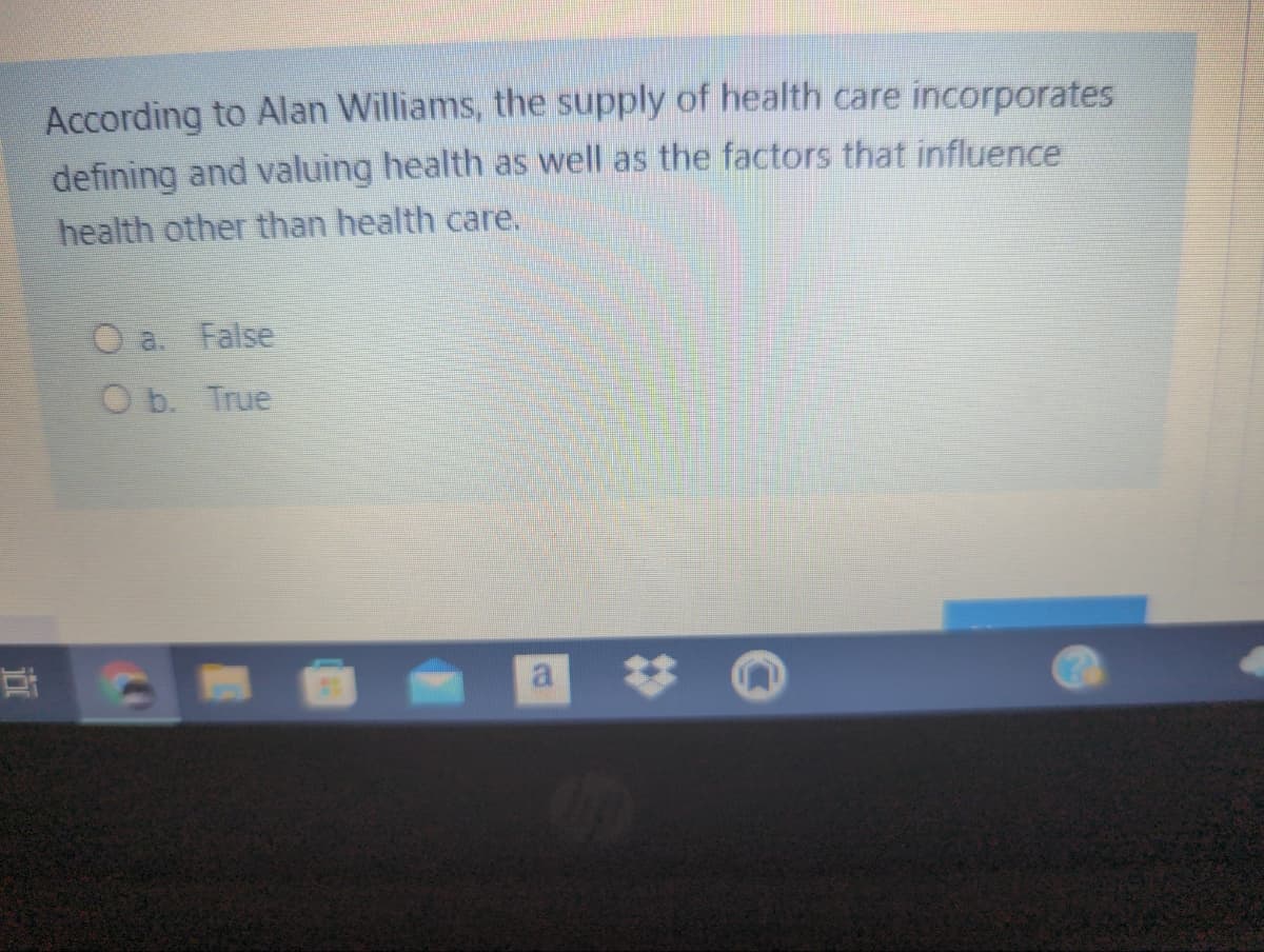 According to Alan Williams, the supply of health care incorporates
defining and valuing health as well as the factors that influence
health other than health care.
O a. False
O b. True
