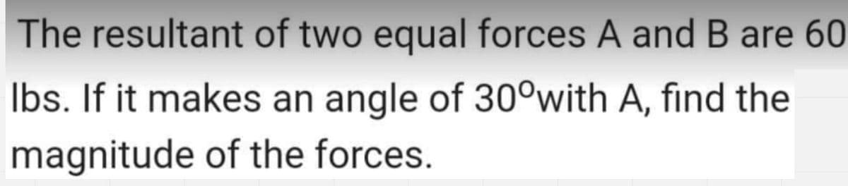 The resultant of two equal forces A and B are 60
Ibs. If it makes an angle of 30°with A, find the
magnitude of the forces.
