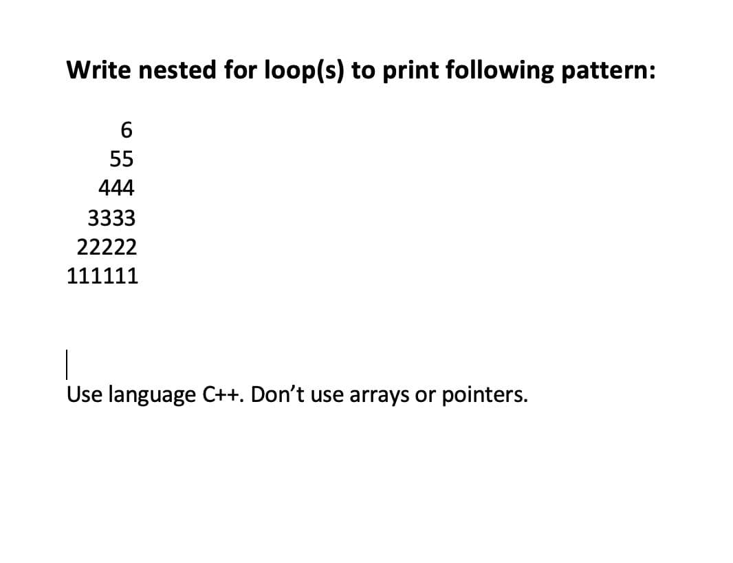 Write nested for loop(s) to print following pattern:
55
444
3333
22222
111111
|
Use language C++. Don't use arrays or pointers.

