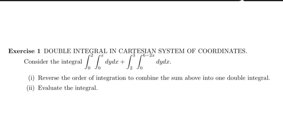 Exercise 1 DOUBLE INTEGRAL IN CARTESIAN SYSTEM OF COORDINATES.
r3
-2
6-2x
Consider the integral dydx +
dydx.
(i) Reverse the order of integration to combine the sum above into one double integral.
(ii) Evaluate the integral.
