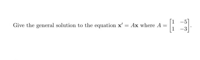 Give the general solution to the equation x' = Ax where A =
