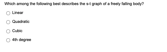 Which among the following best describes the s-t graph of a freely falling body?
Linear
Quadratic
Cubic
4th degree