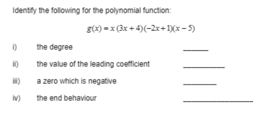 Identify the following for the polynomial function:
i)
ii)
iii)
iv)
g(x)=x (3x+4) (-2x+1)(x-5)
the degree
the value of the leading coefficient
a zero which is negative
the end behaviour