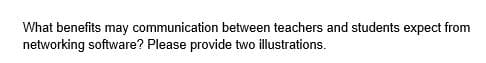 What benefits may communication between teachers and students expect from
networking software? Please provide two illustrations.