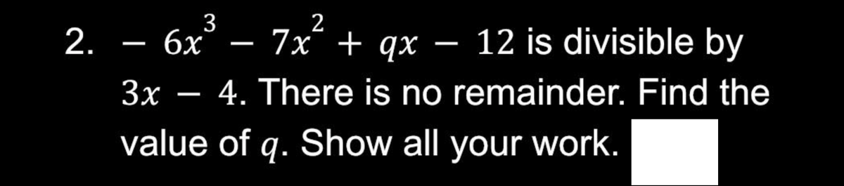 3
2
2. − 6x³ − 7x² + qx − 12 is divisible by
3x - 4. There is no remainder. Find the
value of q. Show all your work.