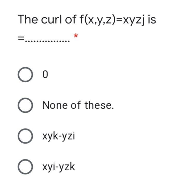 The curl of f(x,y,z)=xyzj is
None of these.
О хуk-yzi
O xyi-yzk
ООО О
