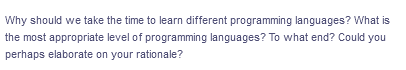 Why should we take the time to learn different programming languages? What is
the most appropriate level of programming languages? To what end? Could you
perhaps elaborate on your rationale?