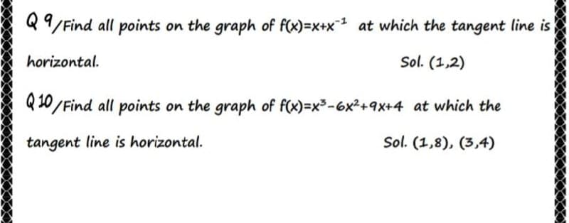 Q9/Find all points
on the graph of f(x)=x+x at which the tangent line is
horizontal.
Sol. (1,2)
Q 10/Find all points
on the graph of f(x)=x3-6x2+9x+4 at which the
tangent line is horizontal.
Sol. (1,8), (3,4)
