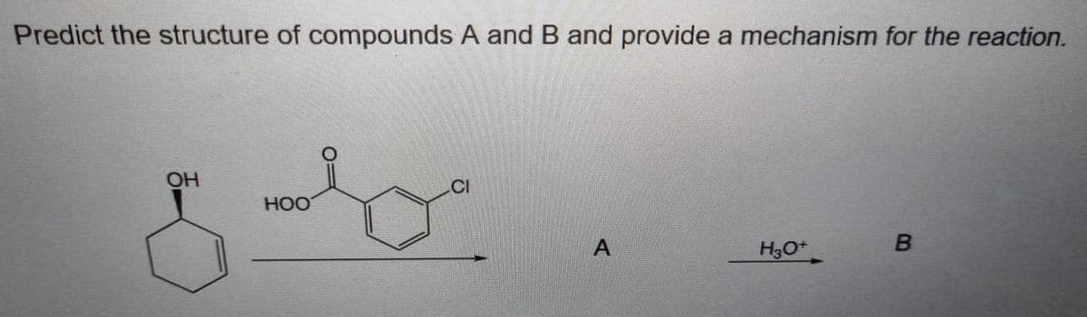 Predict the structure of compounds A and B and provide a mechanism for the reaction.
OH
CI
HOO
A
H3O*
