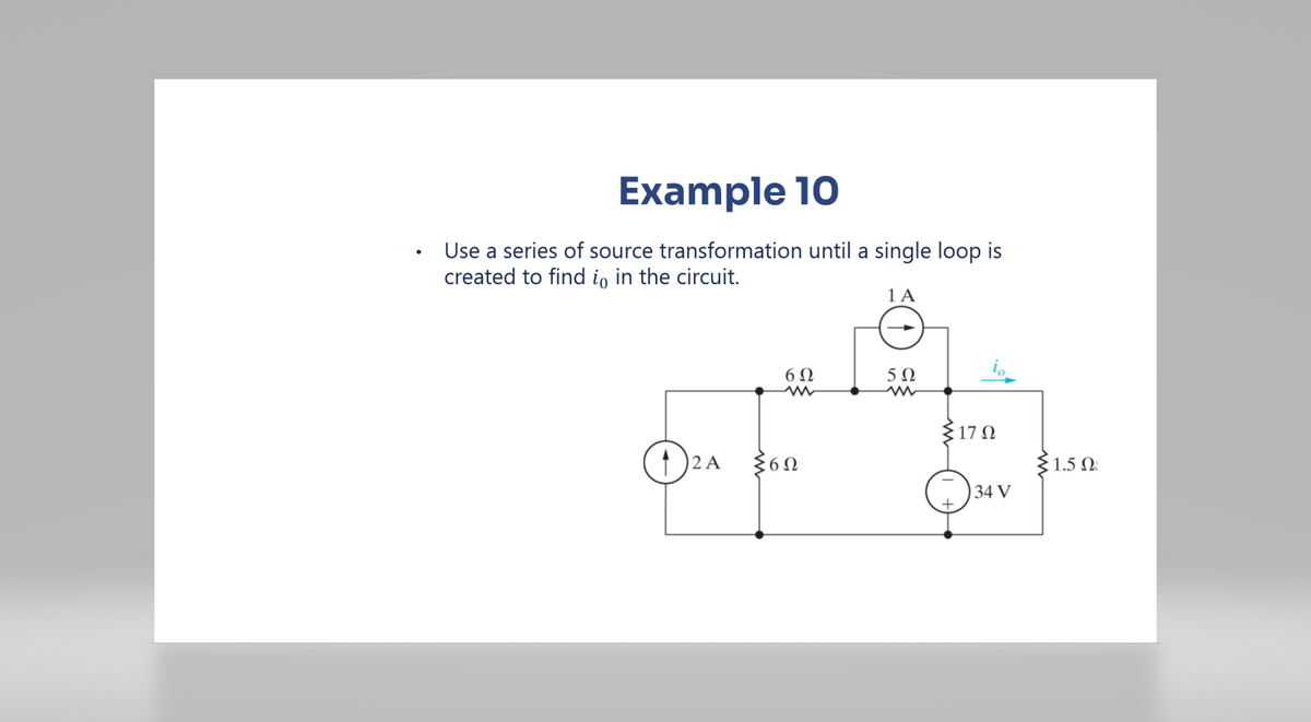 Example 10
Use a series of source transformation until a single loop is
created to find io in the circuit.
1 A
12 A
6Ω
Σ6Ω
5Ω
www
Σ17 Ω
34 V
{1.5 Ω