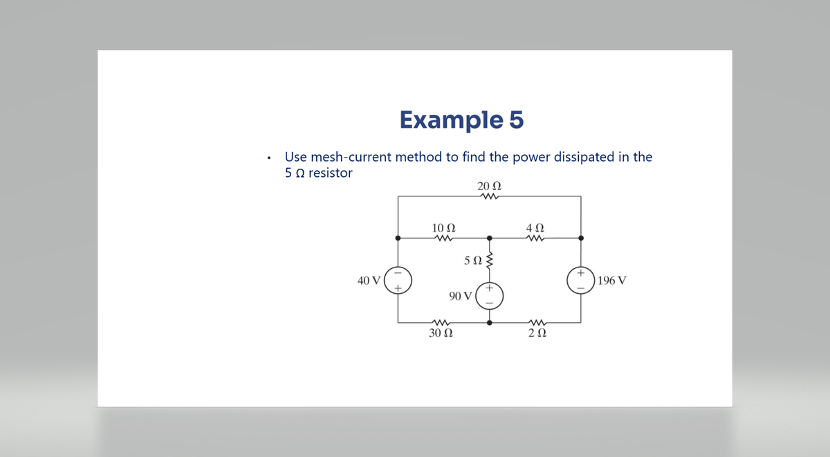 ●
Example 5
Use mesh-current method to find the power dissipated in the
5 Ω resistor
40 V
10 Ω
90 V
30 Ω
20 Ω
ww
5Ω
+
4Ω
2 Ω
196 V