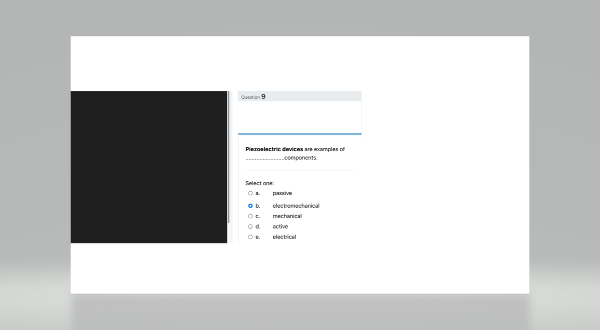 Question 9
Piezoelectric devices are examples of
....components.
Select one:
O a.
O b.
O C.
O d.
O e.
passive
electromechanical
mechanical
active
electrical