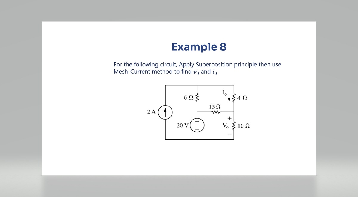 Example 8
For the following circuit, Apply Superposition principle then use
Mesh-Current method to find vo and io
2A (1
6Ω
20 V
+
101402
Σ4Ω
15Ω
+
V. Σ10 Ω