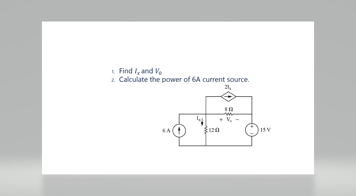 1. Find Ix and Vo
2. Calculate the power of 6A current source.
21x
6 A
8 Ω
+ Vo
12 Ω
+
15 V