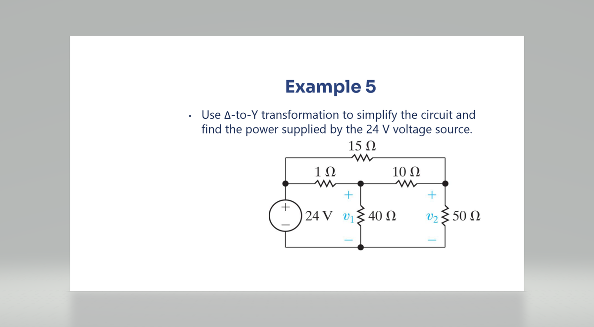 Example 5
Use A-to-Y transformation to simplify the circuit and
find the power supplied by the 24 V voltage source.
15 Ω
Ο
+
1Ω
10 Ω
ww
+
24 V υ ξ 40 Ω
+
02 ≥ 50 Ω