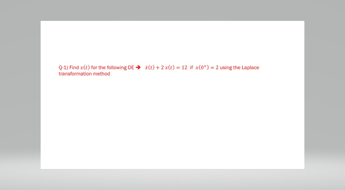 Q-1) Find x (t) for the following DE⇒ x(t) + 2x(t) = 12 if x(0+) = 2 using the Laplace
transformation method