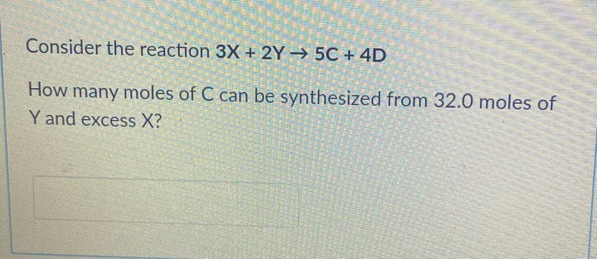 Consider the reaction 3X + 2Y→ 5C + 4D
How many moles of C can be synthesized from 32.0 moles of
Y and excess X?
