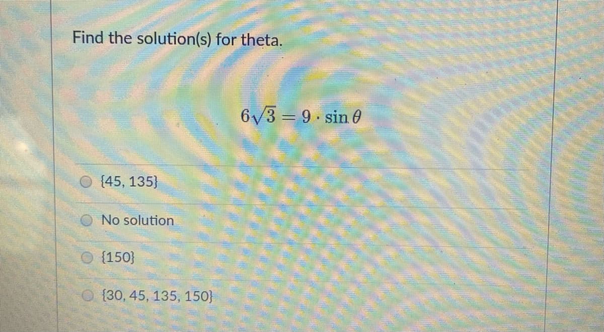 Find the solution(s) for theta.
6/3 = 9 sin 0
{45, 135}
No solution
{150)
O {30, 45, 135, 150}
