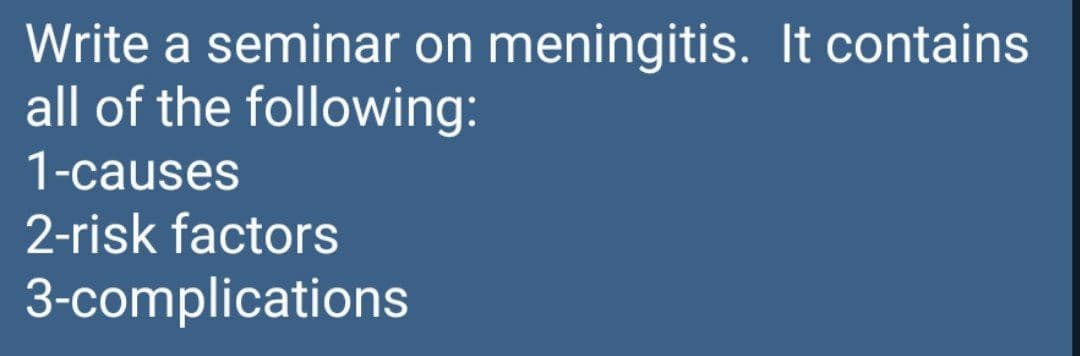 Write a seminar on meningitis. It contains
all of the following:
1-causes
2-risk factors
3-complications

