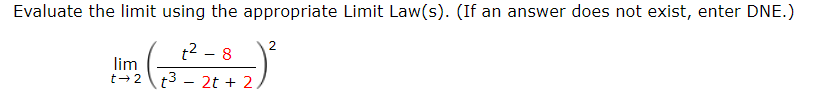 Evaluate the limit using the appropriate Limit Law(s). (If an answer does not exist, enter DNE.)
(32²282)²
lim
t-2 t3 2t + 2
