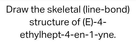 Draw the skeletal (line-bond)
structure of (E)-4-
ethylhept-4-en-1-yne.