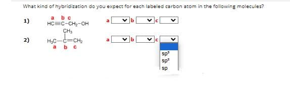 What kind of hybridization do you expect for each labeled carbon atom in the following molecules?
a
b c
1)
HC C-CH₂-OH
2)
CH₂
H₂C-C=CH₂
a b c
sp³
sp²
sp