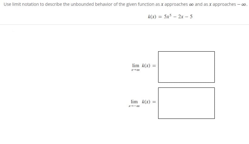 Use limit notation to describe the unbounded behavior of the given function as x approaches o and as x approaches – 0o.
k(x) = 5x – 2x – 5
lim k(x) =
lim k(x) =
x-00
