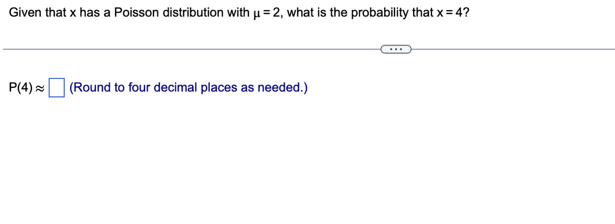 Given that x has a Poisson distribution with µ = 2, what is the probability that x = 4?
%3D
P(4) =
(Round to four decimal places as needed.)
