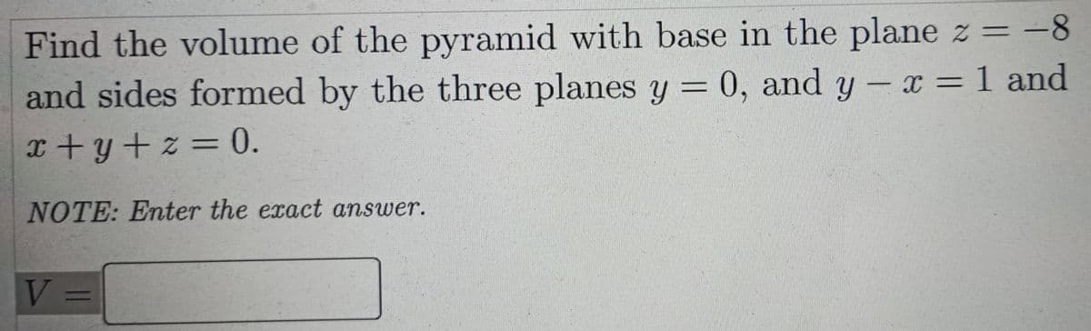 Find the volume of the pyramid with base in the plane z = -8
and sides formed by the three planes y = 0, and y - x = 1 and
x+y+z = 0.
%3D
NOTE: Enter the exact answer.
V =
%3D
