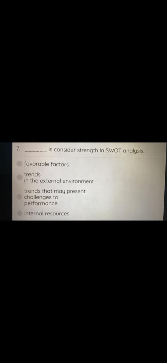 7.
is consider strength In SWOT analysis.
favorable factors
trends
in the external environment
trends that may present
challenges to
performance
internal resources
