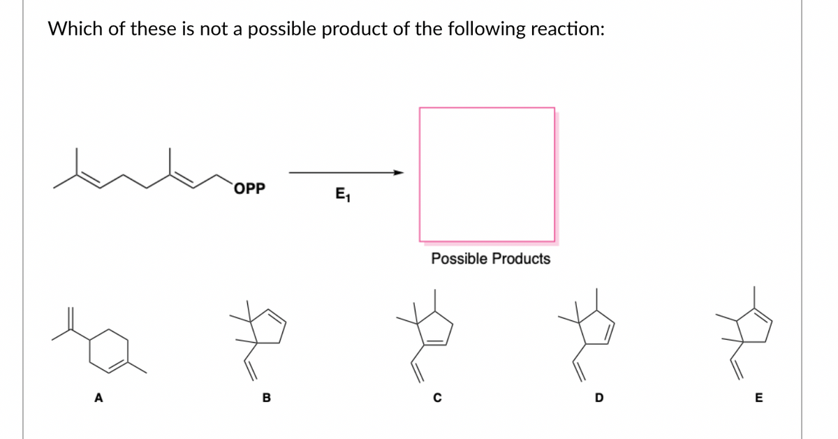 Which of these is not a possible product of the following reaction:
OPP
B
E₁
Possible Products
D
E