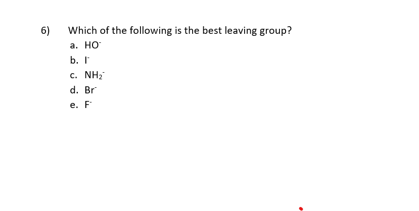 6)
Which of the following is the best leaving group?
a. HO
b. I
C. NH2
d. Br
e. F