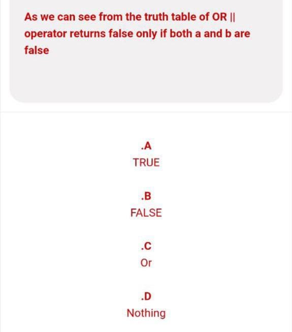 As we can see from the truth table of OR ||
operator returns false only if both a and b are
false
.A
TRUE
.B
FALSE
.C
Or
.D
Nothing