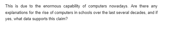This is due to the enormous capability of computers nowadays. Are there any
explanations for the rise of computers in schools over the last several decades, and if
yes, what data supports this claim?
