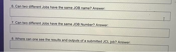 6. Can two different Jobs have the same JOB name? Answer:
7. Can two different Jobs have the same JOB Number? Answer:
8. Where can one see the results and outputs of a submitted JCL job? Answer:
