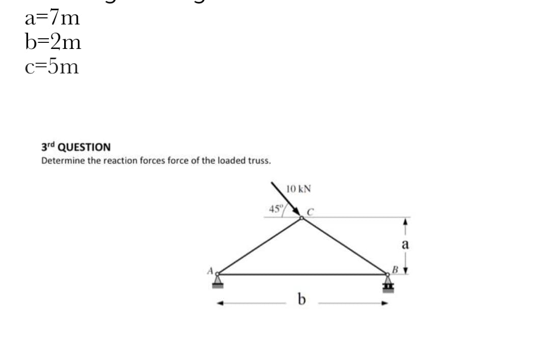 a=7m
b=2m
c=5m
2
3rd QUESTION
Determine the reaction forces force of the loaded truss.
45°
10 kN
C
b
B
a