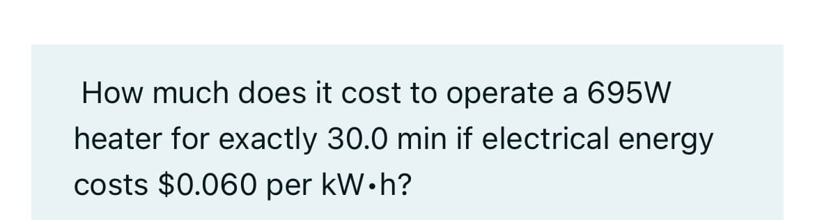 How much does it cost to operate a 695W
heater for exactly 30.0 min if electrical energy
costs $0.060 per kW.h?