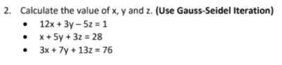 2. Calculate the value of x, y and z. (Use Gauss-Seidel Iteration)
• 12x + 3y – 5z = 1
• x+ 5y + 3z = 28
3x + 7y + 13z = 76
