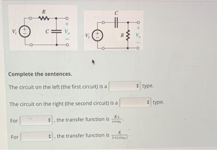 R
C
C
V (
Complete the sentences.
The circuit on the left (the first circuit) is a
* type.
The circuit on the right (the second circuit) is a
* type.
Ks
For
+, the transfer function is
K
For
, the transfer function is
1+(s/a)"

