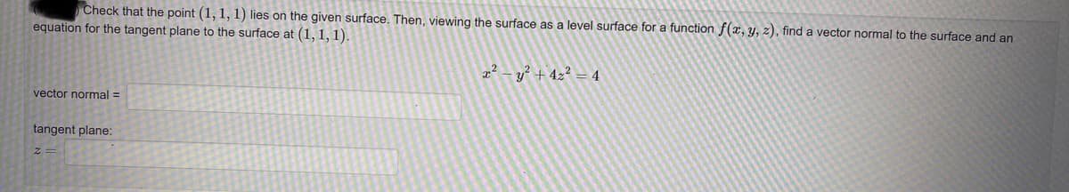 Check that the point (1, 1, 1) lies on the given surface. Then, viewing the surface as a level surface for a function f(x, y, z), find a vector normal to the surface and an
equation for the tangent plane to the surface at (1, 1, 1).
vector normal =
tangent plane:
x² - y² + 4z² = 4