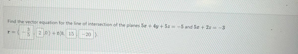 Find the vector equation for the line of intersection of the planes 5x + 4y + 5z = -5 and 5x + 2z = -3
r = (
3
5
20)+t(8, 15
-20