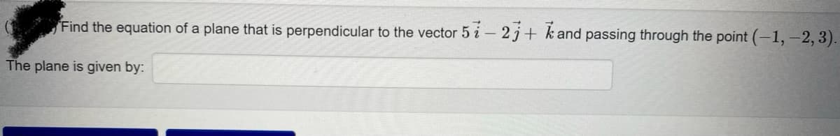 Find the equation of a plane that is perpendicular to the vector 57- 23+ kand passing through the point (-1, -2, 3).
The plane is given by: