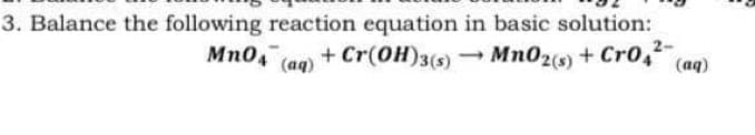 3. Balance the following reaction equation in basic solution:
2-
(aq)
+ Cr(OH)3(9)Mn0z(9) + Cro,
Mn04
(aq)
