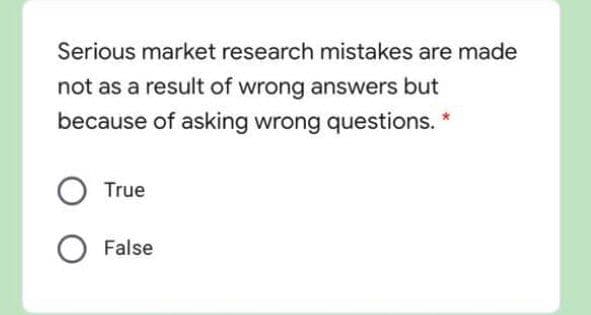 Serious market research mistakes are made
not as a result of wrong answers but
because of asking wrong questions. *
True
False
