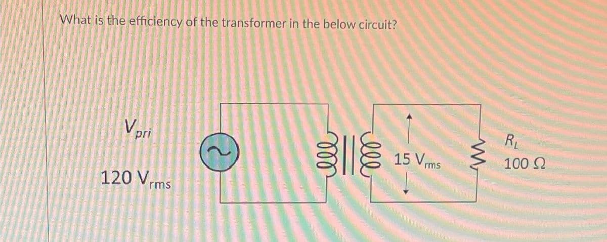 What is the efficiency of the transformer in the below circuit?
V pri
120 V.
rms
15 Vrms
w
R₁
100 Ω