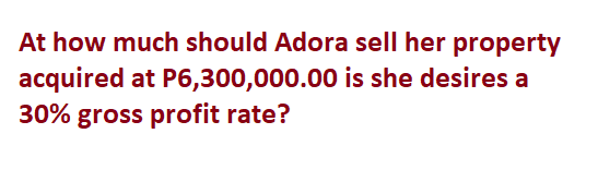At how much should Adora sell her property
acquired at P6,300,000.00 is she desires a
30% gross profit rate?