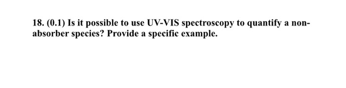 18. (0.1) Is it possible to use UV-VIS spectroscopy to quantify a non-
absorber species? Provide a specific example.
