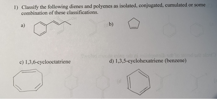 1) Classify the following dienes and polyenes as isolated, conjugated, cumulated or some
combination of these classifications.
a)
(db)
wold mwe eing o niolionsih odt to d ot slon
d) 1,3,5-cyclohexatriene (benzene)
c) 1,3,6-cyclooctatriene
